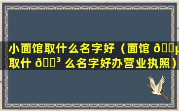 小面馆取什么名字好（面馆 🌵 取什 🌳 么名字好办营业执照）